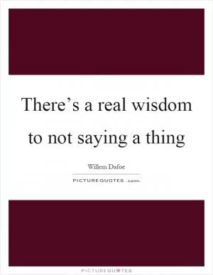 There’s a real wisdom to not saying a thing Picture Quote #1
