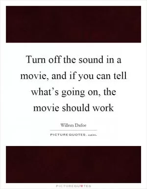Turn off the sound in a movie, and if you can tell what’s going on, the movie should work Picture Quote #1