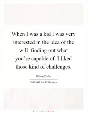 When I was a kid I was very interested in the idea of the will, finding out what you’re capable of. I liked those kind of challenges Picture Quote #1