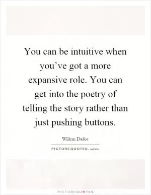 You can be intuitive when you’ve got a more expansive role. You can get into the poetry of telling the story rather than just pushing buttons Picture Quote #1