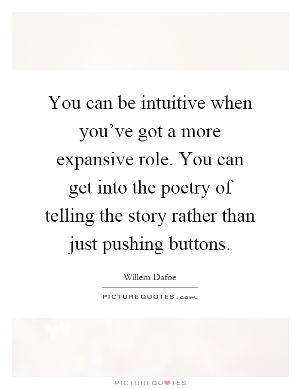 You can be intuitive when you've got a more expansive role. You can get into the poetry of telling the story rather than just pushing buttons Picture Quote #1
