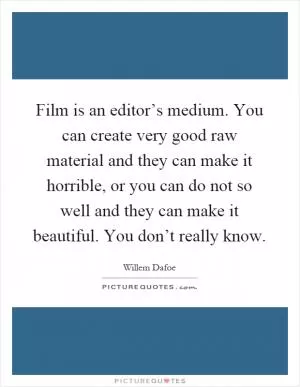 Film is an editor’s medium. You can create very good raw material and they can make it horrible, or you can do not so well and they can make it beautiful. You don’t really know Picture Quote #1