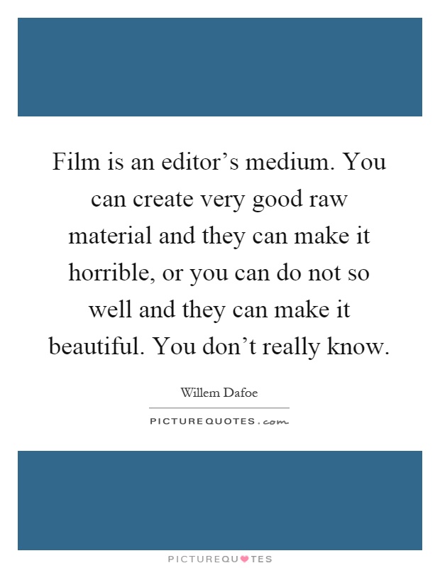 Film is an editor's medium. You can create very good raw material and they can make it horrible, or you can do not so well and they can make it beautiful. You don't really know Picture Quote #1