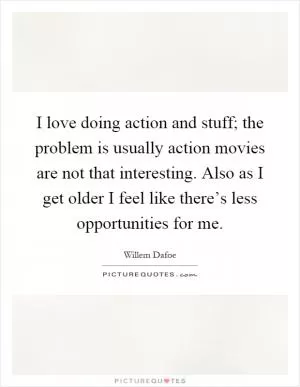 I love doing action and stuff; the problem is usually action movies are not that interesting. Also as I get older I feel like there’s less opportunities for me Picture Quote #1