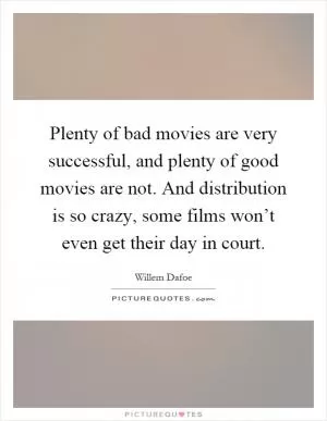 Plenty of bad movies are very successful, and plenty of good movies are not. And distribution is so crazy, some films won’t even get their day in court Picture Quote #1