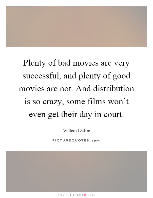 Plenty of bad movies are very successful, and plenty of good movies are not. And distribution is so crazy, some films won't even get their day in court Picture Quote #1