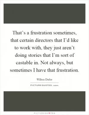 That’s a frustration sometimes, that certain directors that I’d like to work with, they just aren’t doing stories that I’m sort of castable in. Not always, but sometimes I have that frustration Picture Quote #1