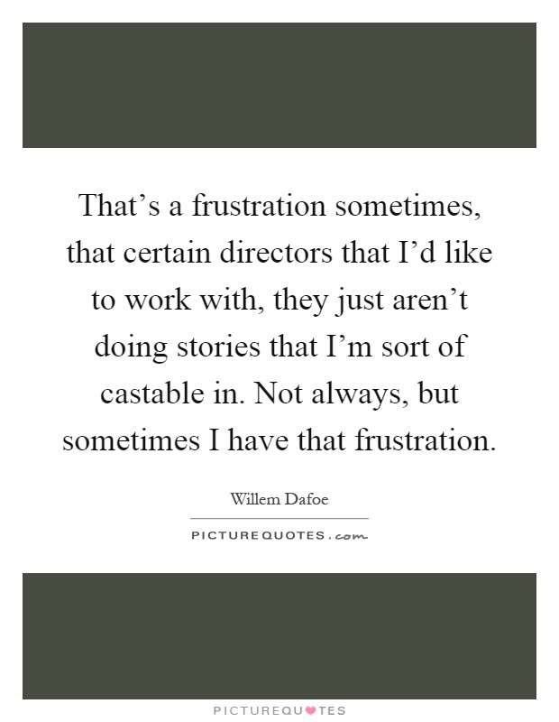That's a frustration sometimes, that certain directors that I'd like to work with, they just aren't doing stories that I'm sort of castable in. Not always, but sometimes I have that frustration Picture Quote #1