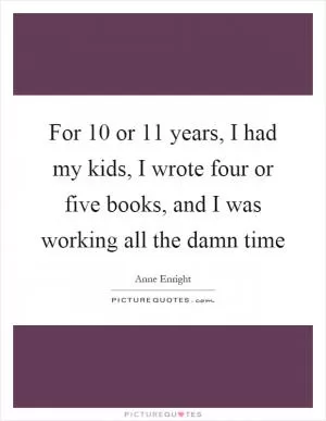 For 10 or 11 years, I had my kids, I wrote four or five books, and I was working all the damn time Picture Quote #1
