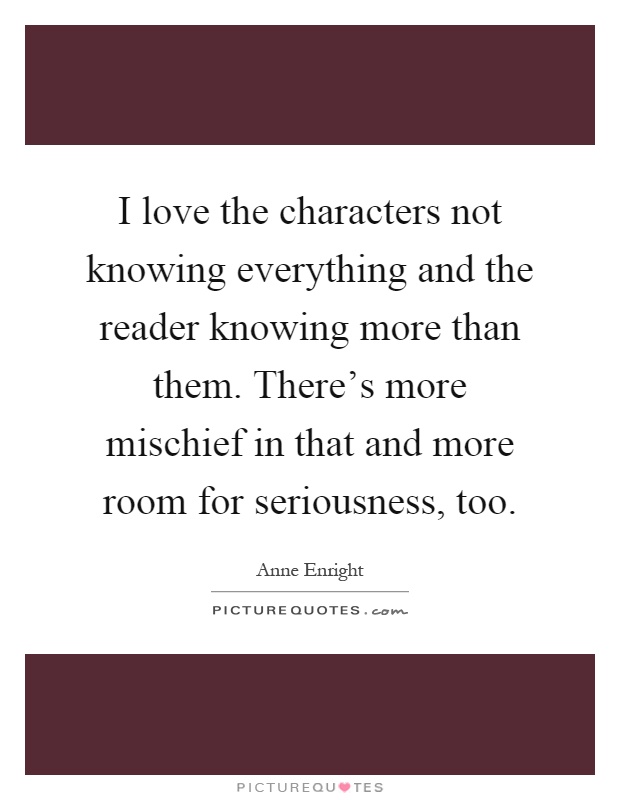 I love the characters not knowing everything and the reader knowing more than them. There's more mischief in that and more room for seriousness, too Picture Quote #1