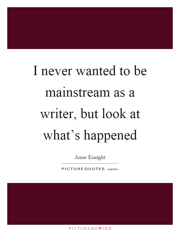 I never wanted to be mainstream as a writer, but look at what's happened Picture Quote #1