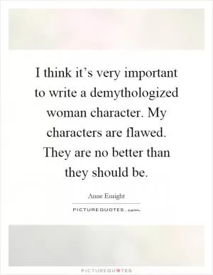 I think it’s very important to write a demythologized woman character. My characters are flawed. They are no better than they should be Picture Quote #1