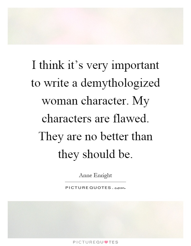I think it's very important to write a demythologized woman character. My characters are flawed. They are no better than they should be Picture Quote #1