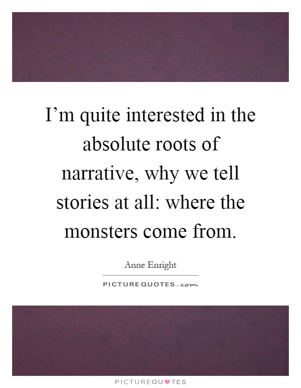 I'm quite interested in the absolute roots of narrative, why we tell stories at all: where the monsters come from Picture Quote #1