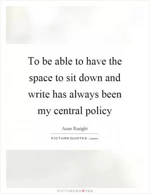 To be able to have the space to sit down and write has always been my central policy Picture Quote #1