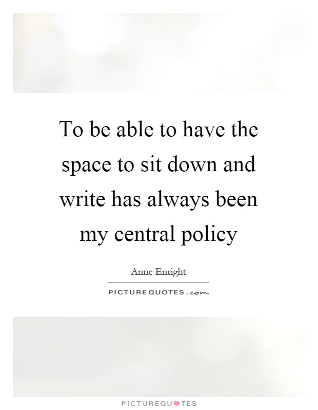 To be able to have the space to sit down and write has always been my central policy Picture Quote #1