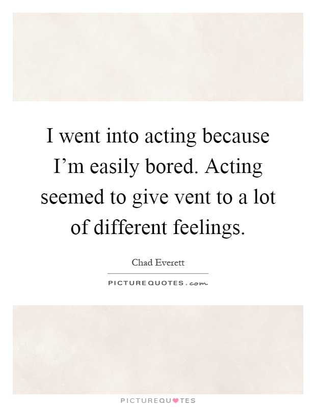 I went into acting because I'm easily bored. Acting seemed to give vent to a lot of different feelings Picture Quote #1