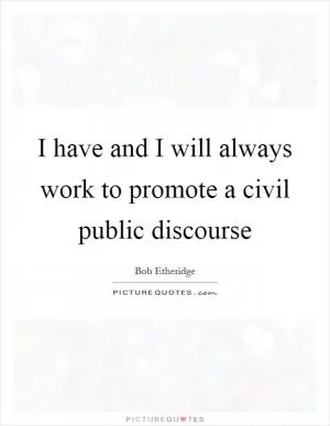 I have and I will always work to promote a civil public discourse Picture Quote #1