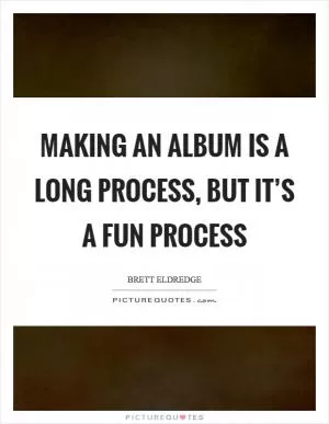 Making an album is a long process, but it’s a fun process Picture Quote #1