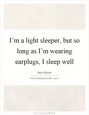 I’m a light sleeper, but so long as I’m wearing earplugs, I sleep well Picture Quote #1