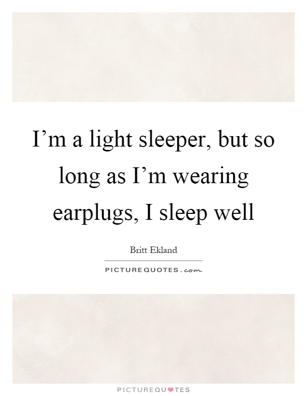 I'm a light sleeper, but so long as I'm wearing earplugs, I sleep well Picture Quote #1