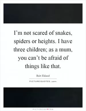 I’m not scared of snakes, spiders or heights. I have three children; as a mum, you can’t be afraid of things like that Picture Quote #1