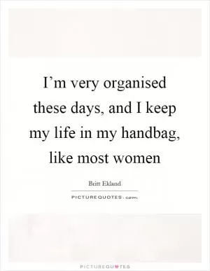 I’m very organised these days, and I keep my life in my handbag, like most women Picture Quote #1