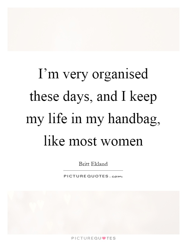 I'm very organised these days, and I keep my life in my handbag, like most women Picture Quote #1
