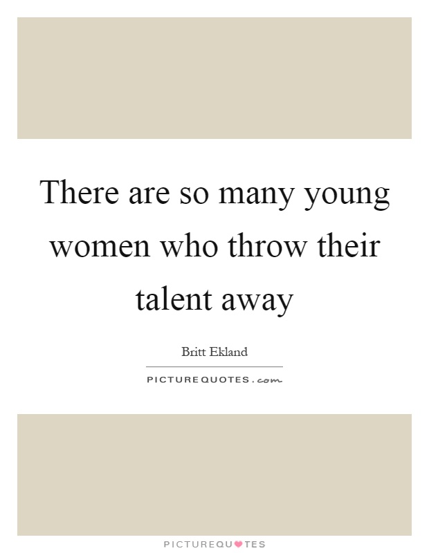 There are so many young women who throw their talent away Picture Quote #1