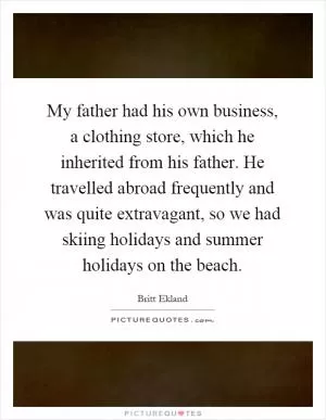 My father had his own business, a clothing store, which he inherited from his father. He travelled abroad frequently and was quite extravagant, so we had skiing holidays and summer holidays on the beach Picture Quote #1