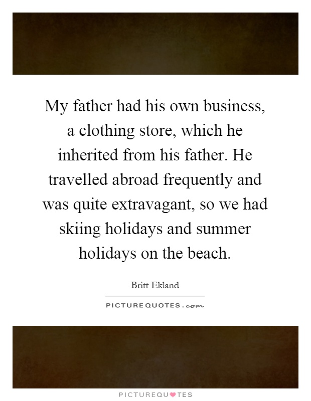 My father had his own business, a clothing store, which he inherited from his father. He travelled abroad frequently and was quite extravagant, so we had skiing holidays and summer holidays on the beach Picture Quote #1