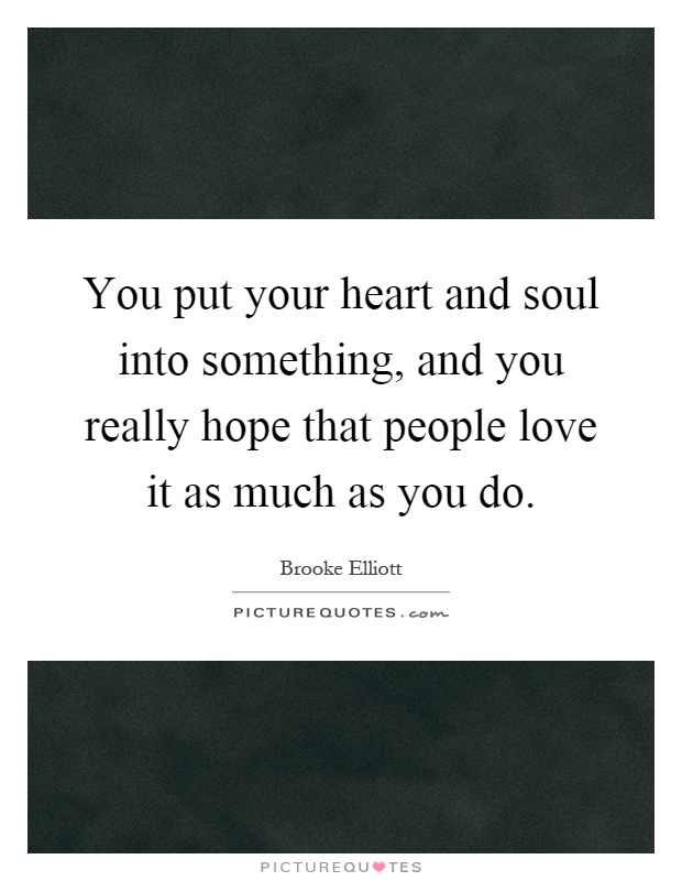 You put your heart and soul into something, and you really hope that people love it as much as you do Picture Quote #1