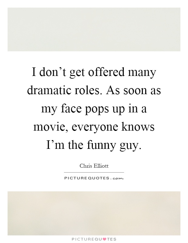 I don't get offered many dramatic roles. As soon as my face pops up in a movie, everyone knows I'm the funny guy Picture Quote #1