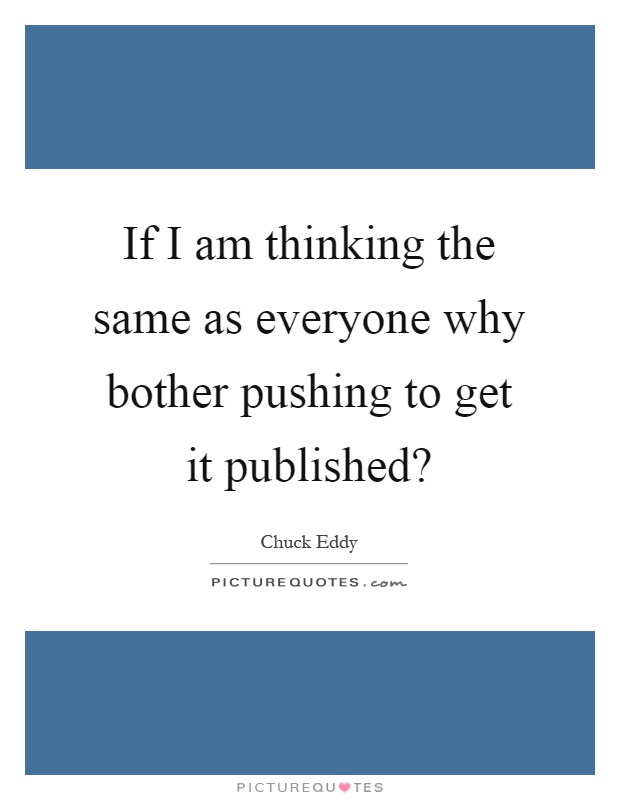 If I am thinking the same as everyone why bother pushing to get it published? Picture Quote #1