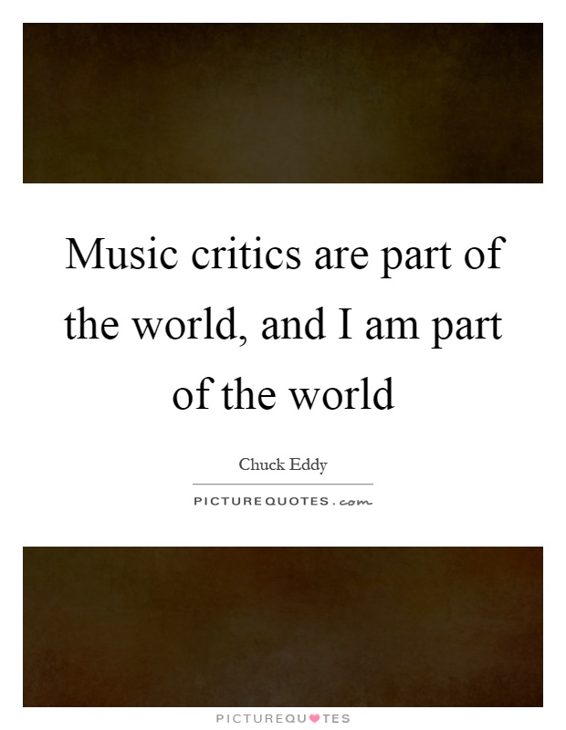 Music critics are part of the world, and I am part of the world Picture Quote #1