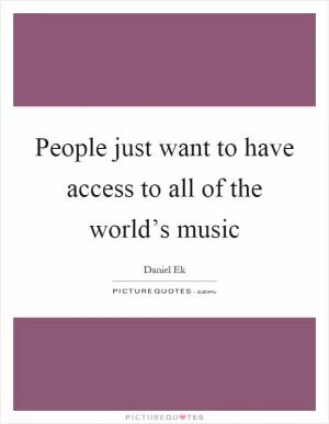 People just want to have access to all of the world’s music Picture Quote #1