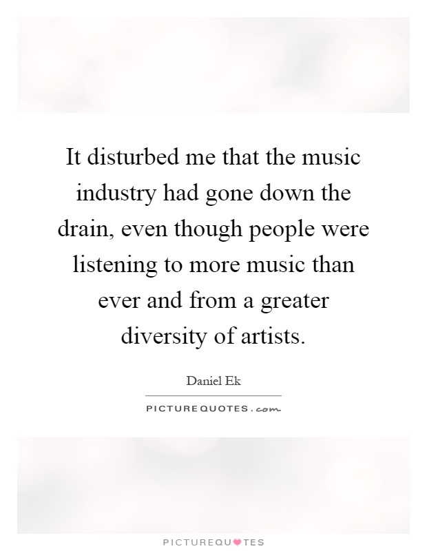 It disturbed me that the music industry had gone down the drain, even though people were listening to more music than ever and from a greater diversity of artists Picture Quote #1