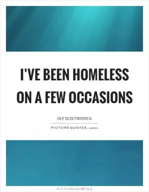 I’ve been homeless on a few occasions Picture Quote #1