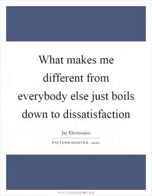 What makes me different from everybody else just boils down to dissatisfaction Picture Quote #1