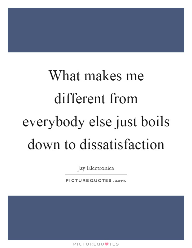 What makes me different from everybody else just boils down to dissatisfaction Picture Quote #1