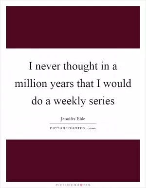 I never thought in a million years that I would do a weekly series Picture Quote #1