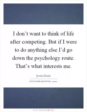 I don’t want to think of life after competing. But if I were to do anything else I’d go down the psychology route. That’s what interests me Picture Quote #1