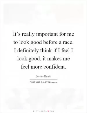 It’s really important for me to look good before a race. I definitely think if I feel I look good, it makes me feel more confident Picture Quote #1