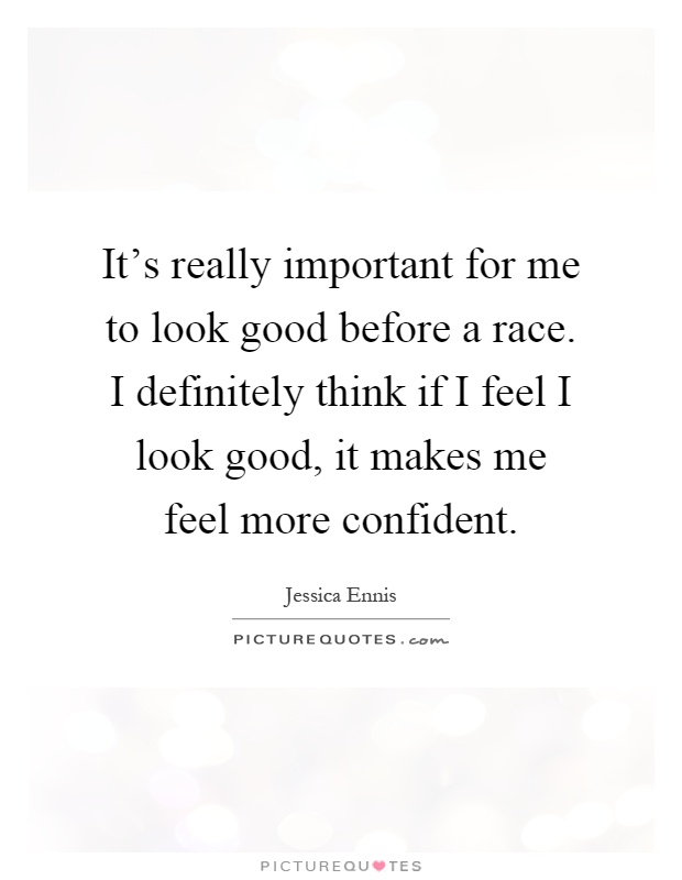 It's really important for me to look good before a race. I definitely think if I feel I look good, it makes me feel more confident Picture Quote #1