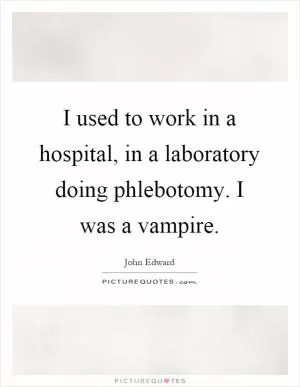I used to work in a hospital, in a laboratory doing phlebotomy. I was a vampire Picture Quote #1
