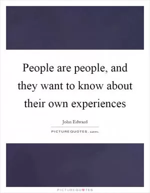 People are people, and they want to know about their own experiences Picture Quote #1