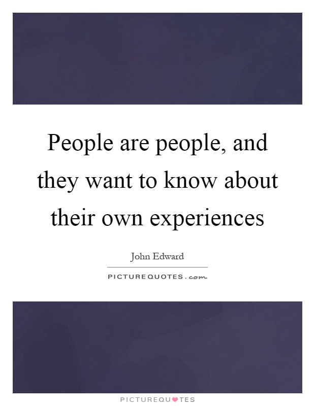 People are people, and they want to know about their own experiences Picture Quote #1