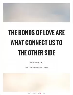 The bonds of love are what connect us to the other side Picture Quote #1