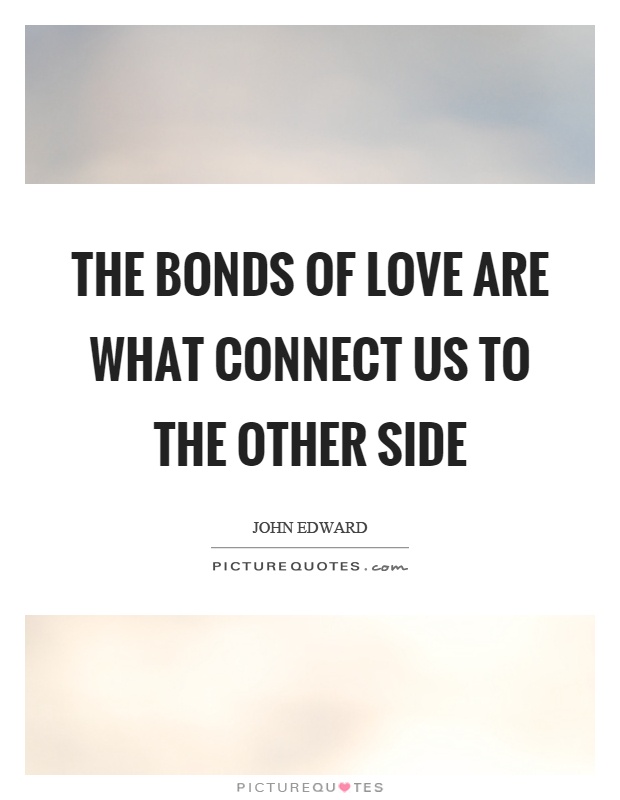 The bonds of love are what connect us to the other side Picture Quote #1