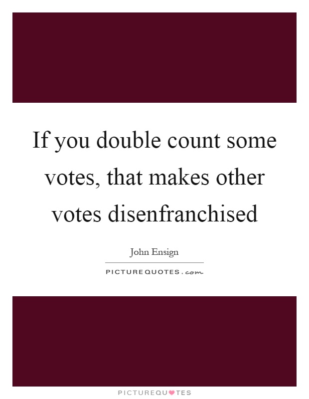 If you double count some votes, that makes other votes disenfranchised Picture Quote #1